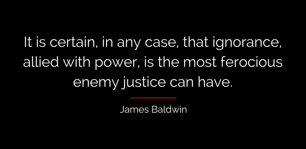 James Baldwin quote: It is certain, in any case, that ignorance, allied with power, is the most ferocious enemy justice can have.