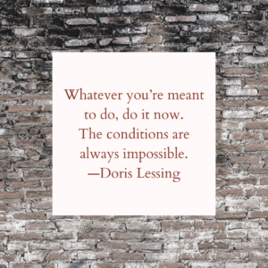 Whatever you’re meant to do, do it now. The conditions are always impossible. —Doris Lessing